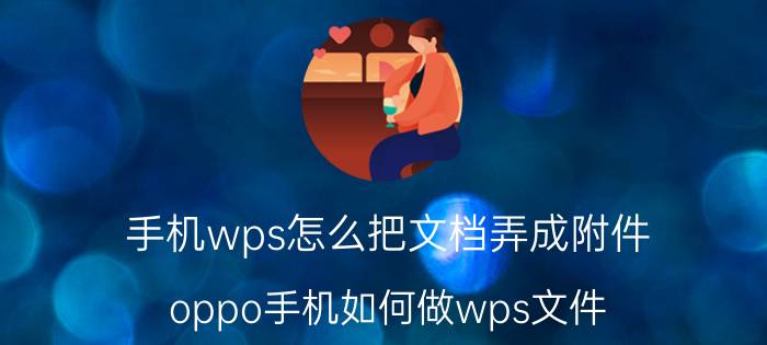 手机wps怎么把文档弄成附件 oppo手机如何做wps文件？